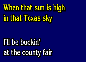 When that sun is high
in that Texas sky

PM he buckint
at the county fair