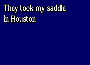 They took my saddle
in Houston