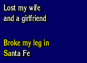 Lost my wife
and a girlfriend

Broke my leg in
Santa Fe