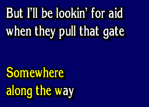 But PM he lookin for aid
when they pull that gate

Somewhere
along the way