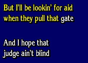 But PM he lookin for aid
when they pull that gate

And I hope that
judge ain t blind