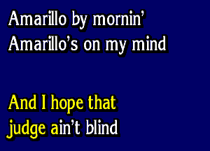 Amarillo by mornid
Amarillds on my mind

And I hope that
judge ain t blind