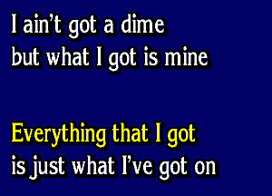 l aidt got a dime
but what I got is mine

Everything that I got
is just what We got on