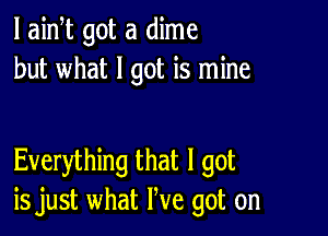 l aidt got a dime
but what I got is mine

Everything that I got
is just what We got on