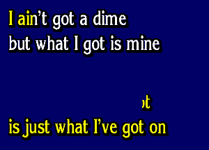 l aidt got a dime
but what I got is mine

It
is just what We got on