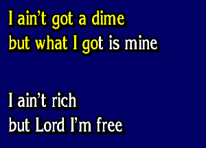 l aidt got a dime
but what I got is mine

I ainT rich
but Lord Pm free