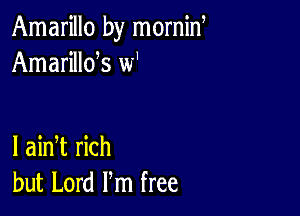 Amarillo by mornid
Amarillds w'

l ainT rich
but Lord Pm free