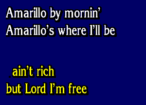 Amarillo by mornid
Amarillds where PM he

ainT rich
but Lord Pm free