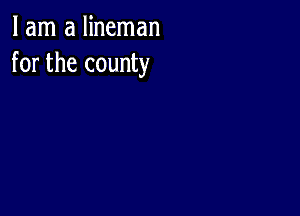 I am a lineman
for the county