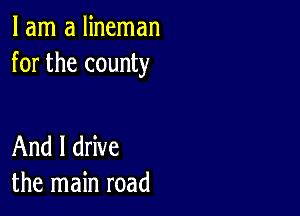 I am a lineman
for the county

And I drive
the main road