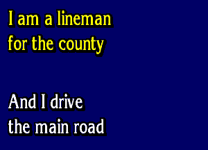 I am a lineman
for the county

And I drive
the main road