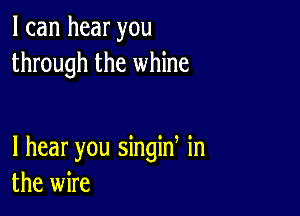 I can hear you
through the whine

I hear you singin in
the wire