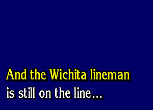 And the Wichita lineman
is still on the line...