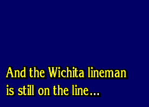 And the Wichita lineman
is still on the line...