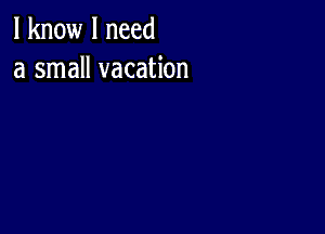 I know I need
a small vacation