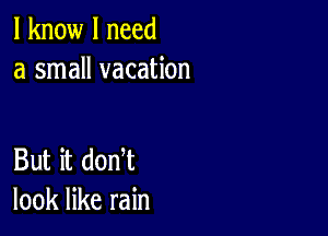 I know I need
a small vacation

But it donT
look like rain