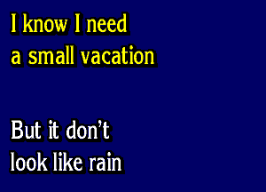 I know I need
a small vacation

But it donT
look like rain