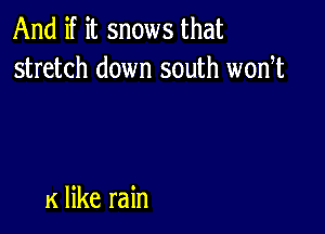 And if it snows that
stretch down south wodt

K like rain