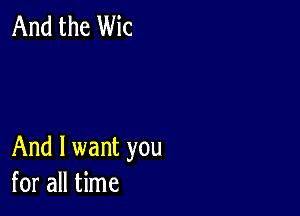 And the Wic

And I want you
for all time