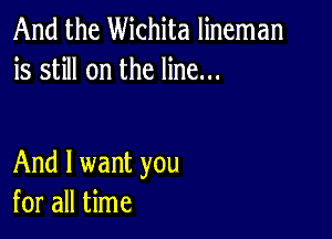 And the Wichita lineman
is still on the line...

And I want you
for all time