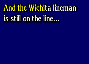 And the Wichita lineman
is still on the line...