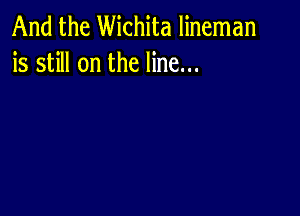 And the Wichita lineman
is still on the line...