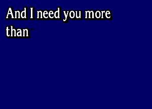 And I need you more
than