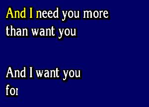 And I need you more
than want you

And I want you
fol