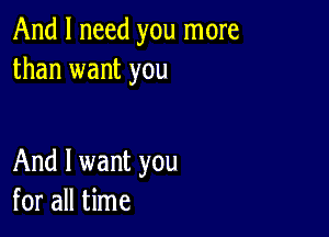 And I need you more
than want you

And I want you
for all time