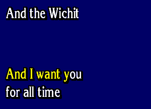 And the Wichit

And I want you
for all time