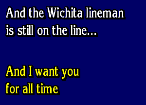 And the Wichita lineman
is still on the line...

And I want you
for all time