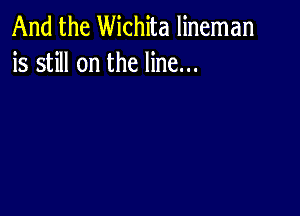 And the Wichita lineman
is still on the line...