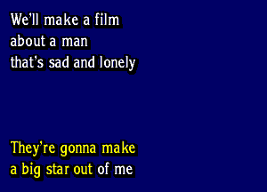 We'll make a film
about a man
that's sad and lonely

They're gonna make
a big star out of me