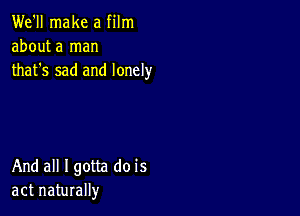 We'll make a film
about a man
that's sad and lonely

And all Igotta do is
act naturally