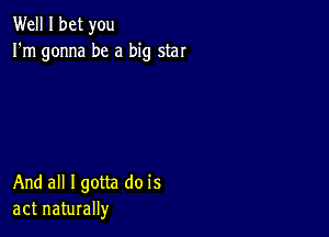 Well I bet you
I'm gonna be a big star

And all Igotta do is
act naturally