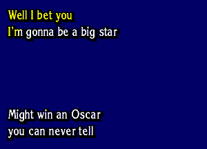 Well I bet you
I'm gonna be a big star

Might win an Oscar
you can never tell