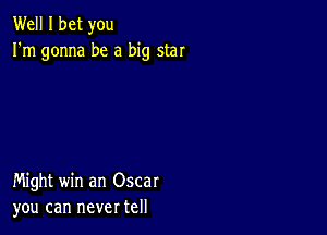 Well I bet you
I'm gonna be a big star

Might win an Oscar
you can never tell