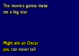 The movies gonna make
me a big star

Might win an Oscar
you can never tell