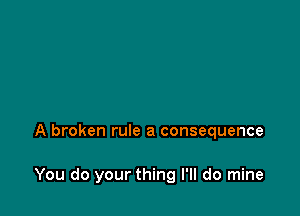 A broken rule a consequence

You do your thing I'll do mine