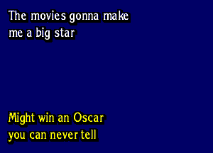 The movies gonna make
me a big star

Might win an Oscar
you can never tell