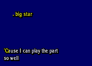 . big star

'Cause I can play the part
so well