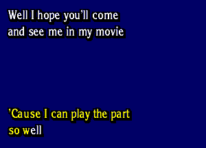 Well I hope you'll come
and see me in my movie

'Cause I can play the part
so well