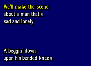 We'll make the scene
about a man that's
sad and lonely

A-beggin' down
upon his bended knees