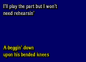 I'll play the part but I won't
need rehearsin'

A-beggin' down
upon his bended knees