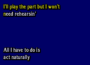 I'll play the part but I won't
need rehearsin'

All I have to do is
act naturally