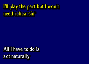 I'll play the part but I won't
need rehearsin'

All I have to do is
act naturally