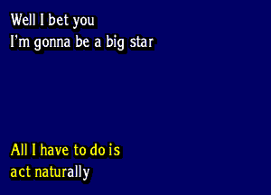 Well I bet you
I'm gonna be a big star

All I have to do is
act naturally