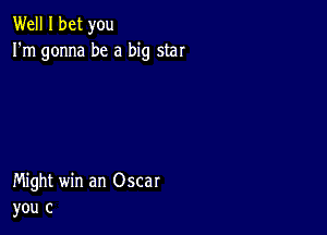 Well I bet you
I'm gonna be a big star

Might win an Oscar
you c