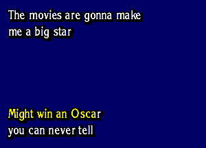 The movies are gonna make
me a big star

Might win an Oscar
you can never tell