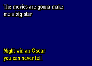 The movies are gonna make
me a big star

Might win an Oscar
you can never tell